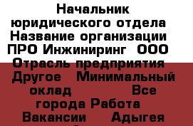 Начальник юридического отдела › Название организации ­ ПРО-Инжиниринг, ООО › Отрасль предприятия ­ Другое › Минимальный оклад ­ 25 000 - Все города Работа » Вакансии   . Адыгея респ.,Адыгейск г.